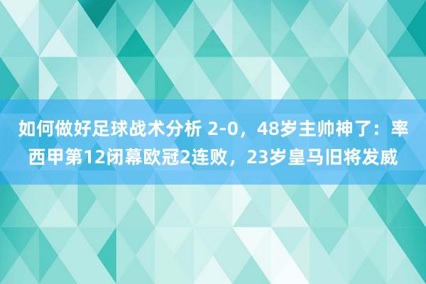 如何做好足球战术分析 2-0，48岁主帅神了：率西甲第12闭幕欧冠2连败，23岁皇马旧将发威