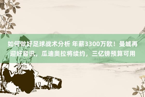 如何做好足球战术分析 年薪3300万欧！曼城再迎好音讯，瓜迪奥拉将续约，三亿镑预算可用