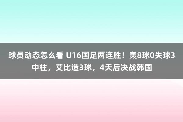 球员动态怎么看 U16国足两连胜！轰8球0失球3中柱，艾比造3球，4天后决战韩国