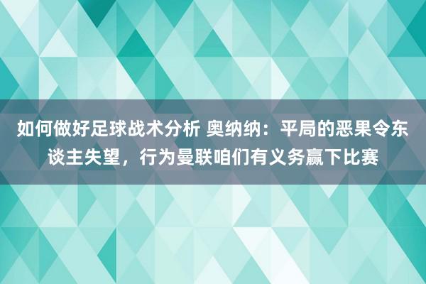 如何做好足球战术分析 奥纳纳：平局的恶果令东谈主失望，行为曼联咱们有义务赢下比赛