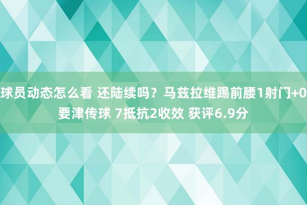 球员动态怎么看 还陆续吗？马兹拉维踢前腰1射门+0要津传球 7抵抗2收效 获评6.9分