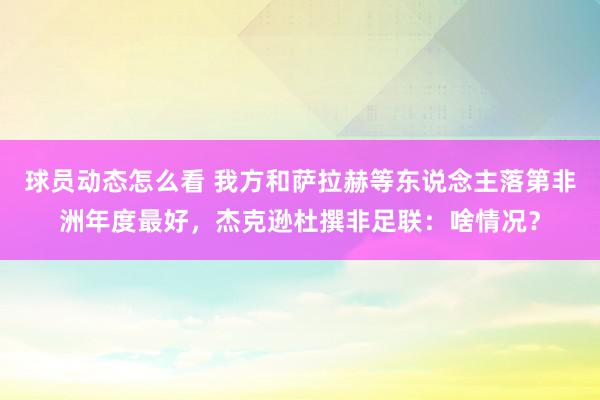 球员动态怎么看 我方和萨拉赫等东说念主落第非洲年度最好，杰克逊杜撰非足联：啥情况？