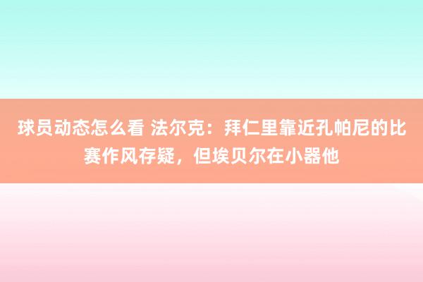 球员动态怎么看 法尔克：拜仁里靠近孔帕尼的比赛作风存疑，但埃贝尔在小器他