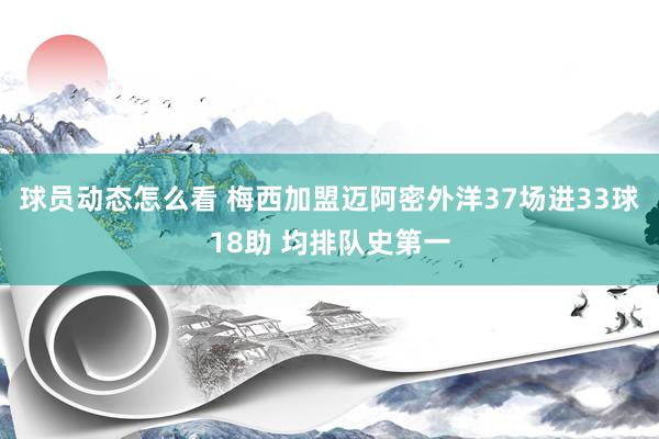 球员动态怎么看 梅西加盟迈阿密外洋37场进33球18助 均排队史第一