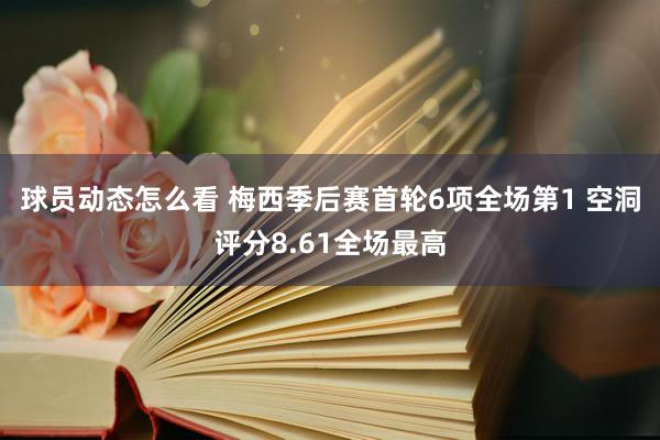 球员动态怎么看 梅西季后赛首轮6项全场第1 空洞评分8.61全场最高