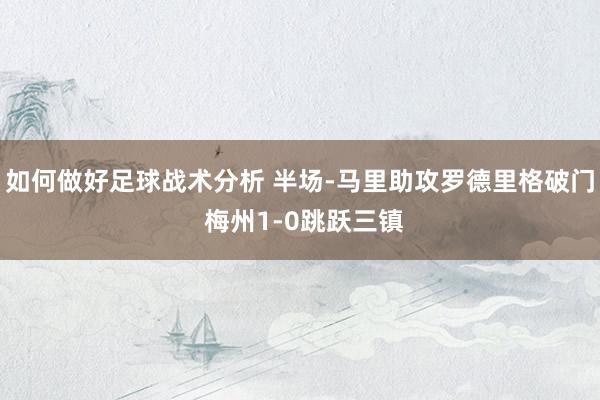 如何做好足球战术分析 半场-马里助攻罗德里格破门 梅州1-0跳跃三镇