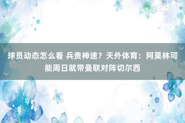 球员动态怎么看 兵贵神速？天外体育：阿莫林可能周日就带曼联对阵切尔西