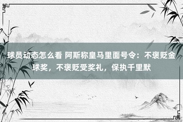 球员动态怎么看 阿斯称皇马里面号令：不褒贬金球奖，不褒贬受奖礼，保执千里默