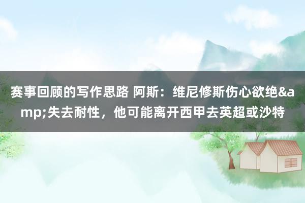 赛事回顾的写作思路 阿斯：维尼修斯伤心欲绝&失去耐性，他可能离开西甲去英超或沙特