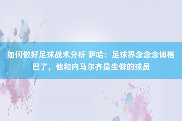 如何做好足球战术分析 萨哈：足球界念念念博格巴了，他和内马尔齐是生僻的球员