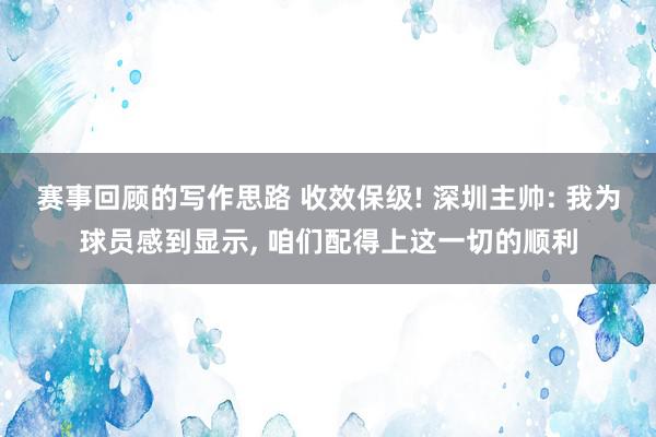 赛事回顾的写作思路 收效保级! 深圳主帅: 我为球员感到显示, 咱们配得上这一切的顺利