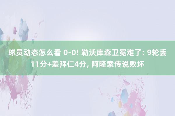 球员动态怎么看 0-0! 勒沃库森卫冕难了: 9轮丢11分+差拜仁4分, 阿隆索传说败坏