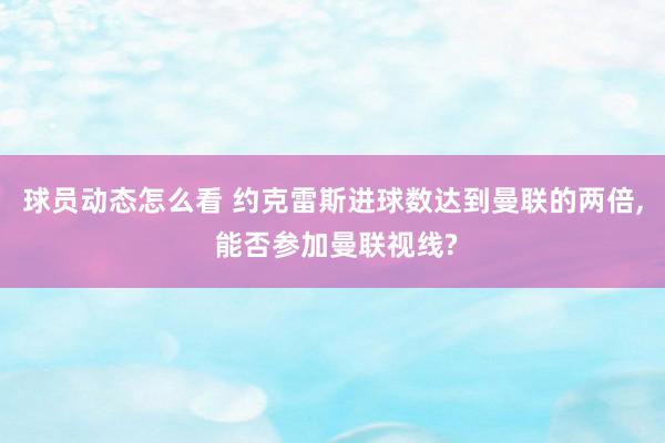 球员动态怎么看 约克雷斯进球数达到曼联的两倍, 能否参加曼联视线?