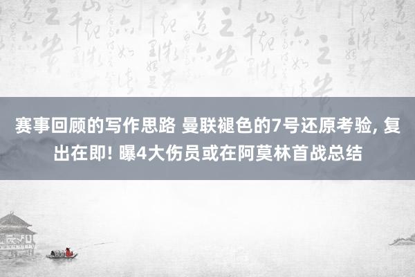 赛事回顾的写作思路 曼联褪色的7号还原考验, 复出在即! 曝4大伤员或在阿莫林首战总结