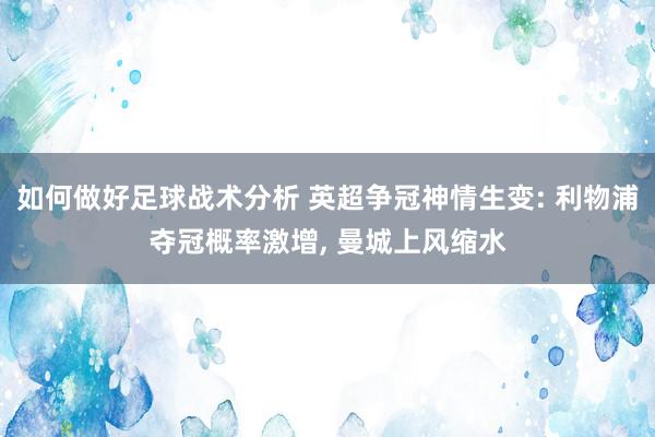 如何做好足球战术分析 英超争冠神情生变: 利物浦夺冠概率激增, 曼城上风缩水