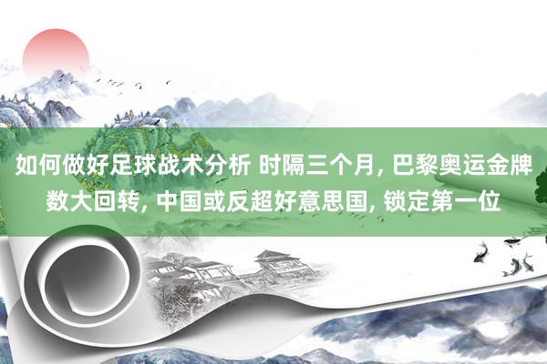 如何做好足球战术分析 时隔三个月, 巴黎奥运金牌数大回转, 中国或反超好意思国, 锁定第一位