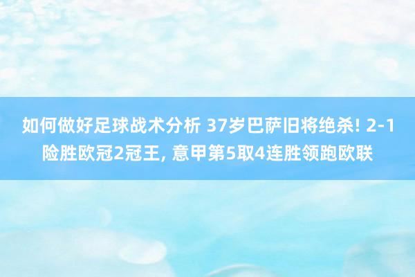 如何做好足球战术分析 37岁巴萨旧将绝杀! 2-1险胜欧冠2冠王, 意甲第5取4连胜领跑欧联