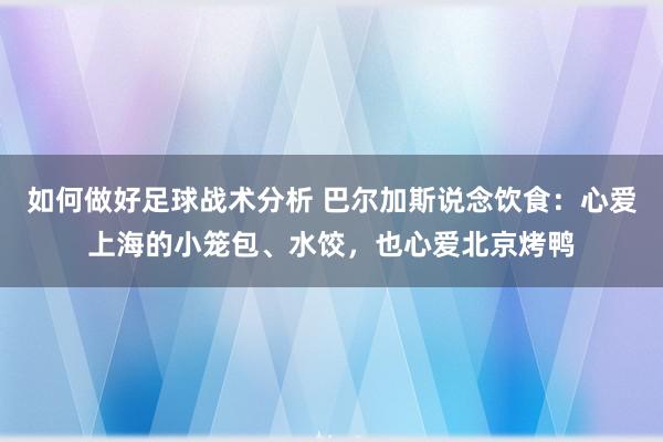 如何做好足球战术分析 巴尔加斯说念饮食：心爱上海的小笼包、水饺，也心爱北京烤鸭