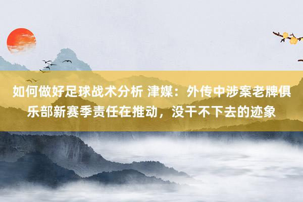 如何做好足球战术分析 津媒：外传中涉案老牌俱乐部新赛季责任在推动，没干不下去的迹象