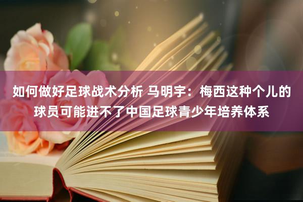 如何做好足球战术分析 马明宇：梅西这种个儿的球员可能进不了中国足球青少年培养体系