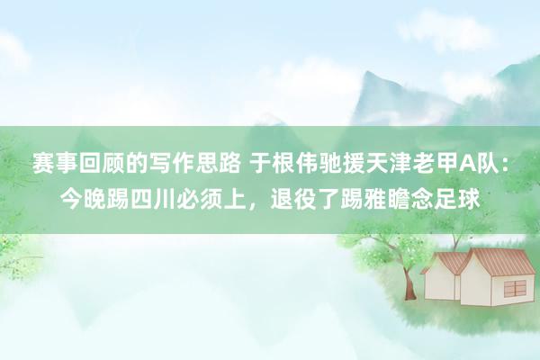 赛事回顾的写作思路 于根伟驰援天津老甲A队：今晚踢四川必须上，退役了踢雅瞻念足球