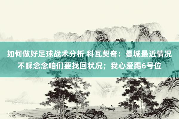 如何做好足球战术分析 科瓦契奇：曼城最近情况不睬念念咱们要找回状况；我心爱踢6号位