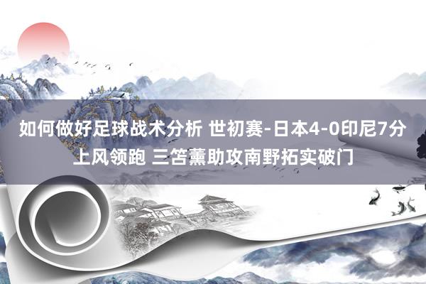 如何做好足球战术分析 世初赛-日本4-0印尼7分上风领跑 三笘薰助攻南野拓实破门