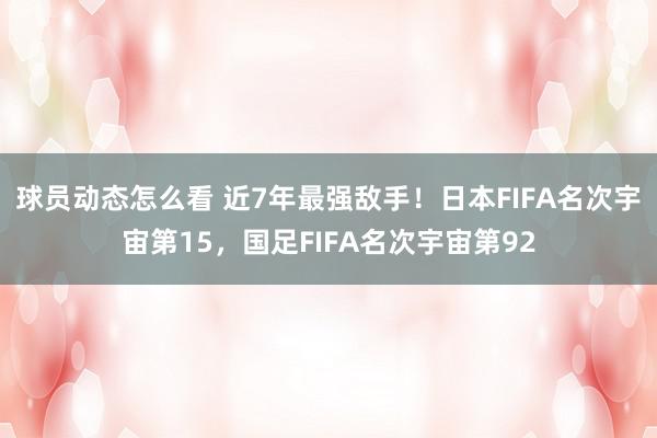 球员动态怎么看 近7年最强敌手！日本FIFA名次宇宙第15，国足FIFA名次宇宙第92