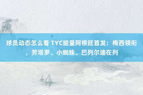 球员动态怎么看 TYC掂量阿根廷首发：梅西领衔，劳塔罗、小蜘蛛、巴列尔迪在列