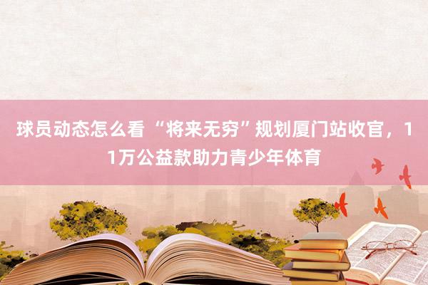 球员动态怎么看 “将来无穷”规划厦门站收官，11万公益款助力青少年体育