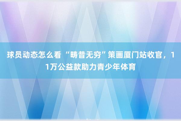 球员动态怎么看 “畴昔无穷”策画厦门站收官，11万公益款助力青少年体育