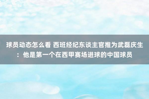 球员动态怎么看 西班经纪东谈主官推为武磊庆生：他是第一个在西甲赛场进球的中国球员