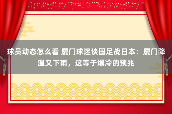 球员动态怎么看 厦门球迷谈国足战日本：厦门降温又下雨，这等于爆冷的预兆