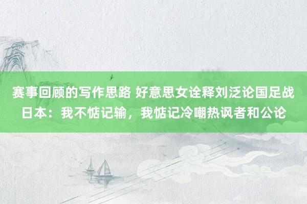 赛事回顾的写作思路 好意思女诠释刘泛论国足战日本：我不惦记输，我惦记冷嘲热讽者和公论