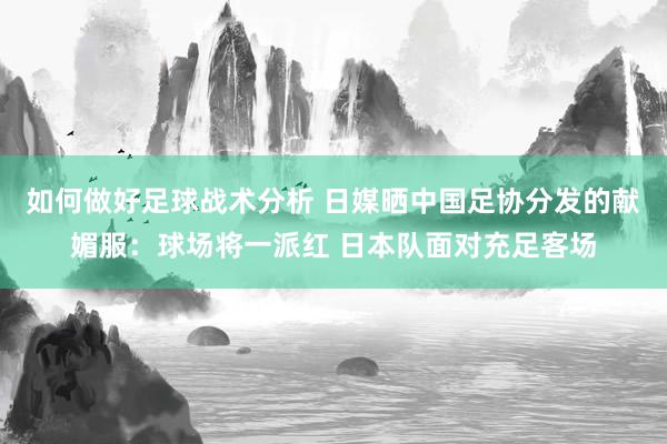 如何做好足球战术分析 日媒晒中国足协分发的献媚服：球场将一派红 日本队面对充足客场