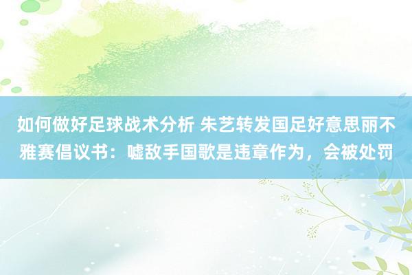 如何做好足球战术分析 朱艺转发国足好意思丽不雅赛倡议书：嘘敌手国歌是违章作为，会被处罚