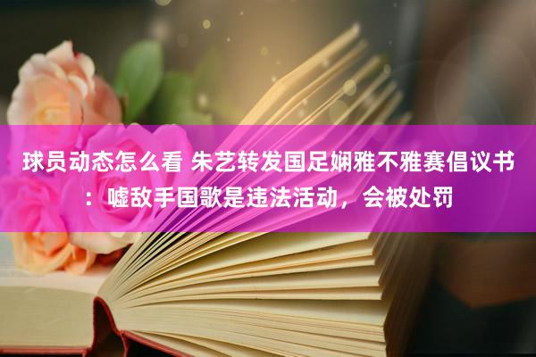 球员动态怎么看 朱艺转发国足娴雅不雅赛倡议书：嘘敌手国歌是违法活动，会被处罚