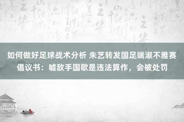 如何做好足球战术分析 朱艺转发国足端淑不雅赛倡议书：嘘敌手国歌是违法算作，会被处罚