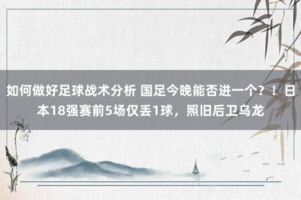 如何做好足球战术分析 国足今晚能否进一个？！日本18强赛前5场仅丢1球，照旧后卫乌龙