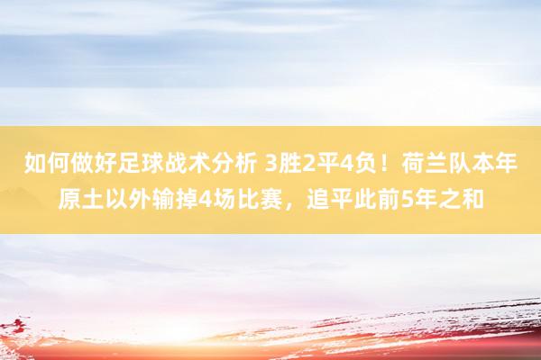 如何做好足球战术分析 3胜2平4负！荷兰队本年原土以外输掉4场比赛，追平此前5年之和