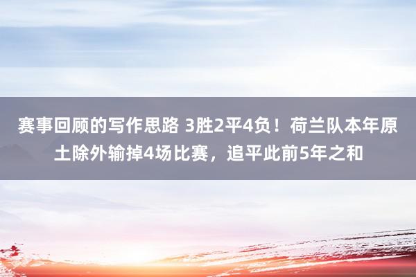 赛事回顾的写作思路 3胜2平4负！荷兰队本年原土除外输掉4场比赛，追平此前5年之和