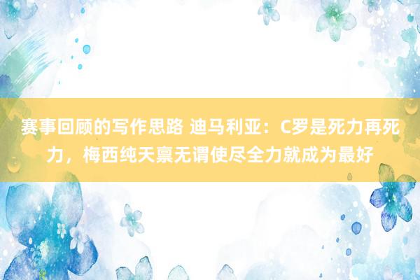 赛事回顾的写作思路 迪马利亚：C罗是死力再死力，梅西纯天禀无谓使尽全力就成为最好