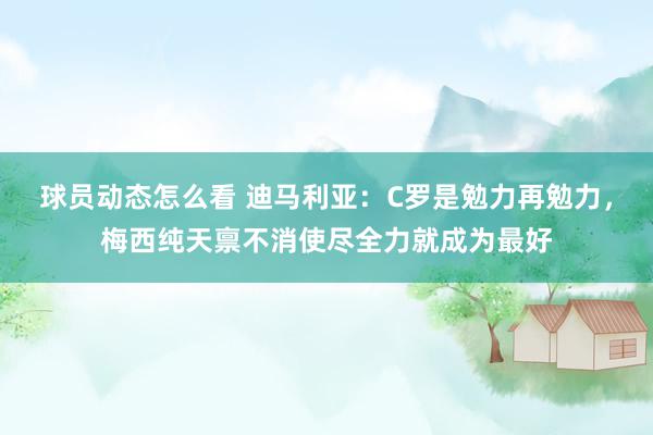 球员动态怎么看 迪马利亚：C罗是勉力再勉力，梅西纯天禀不消使尽全力就成为最好