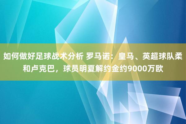 如何做好足球战术分析 罗马诺：皇马、英超球队柔和卢克巴，球员明夏解约金约9000万欧