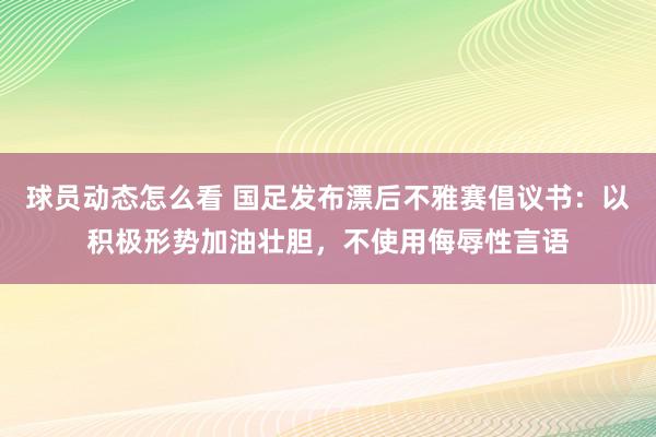 球员动态怎么看 国足发布漂后不雅赛倡议书：以积极形势加油壮胆，不使用侮辱性言语