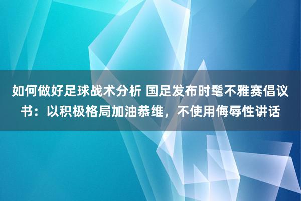 如何做好足球战术分析 国足发布时髦不雅赛倡议书：以积极格局加油恭维，不使用侮辱性讲话