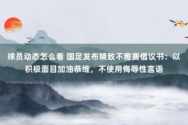 球员动态怎么看 国足发布精致不雅赛倡议书：以积极面目加油恭维，不使用侮辱性言语