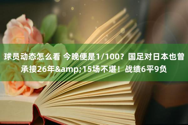 球员动态怎么看 今晚便是1/100？国足对日本也曾承接26年&15场不堪！战绩6平9负