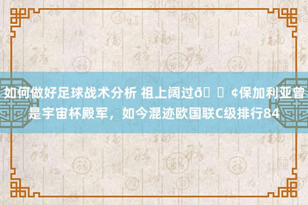 如何做好足球战术分析 祖上阔过😢保加利亚曾是宇宙杯殿军，如今混迹欧国联C级排行84