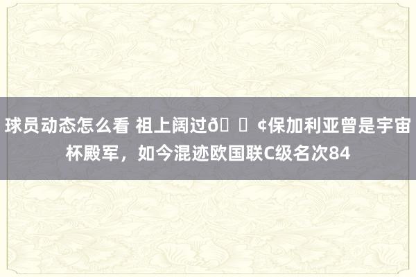 球员动态怎么看 祖上阔过😢保加利亚曾是宇宙杯殿军，如今混迹欧国联C级名次84